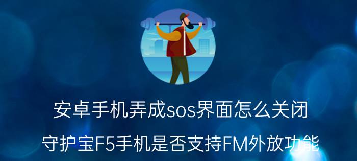 安卓手机弄成sos界面怎么关闭 守护宝F5手机是否支持FM外放功能？